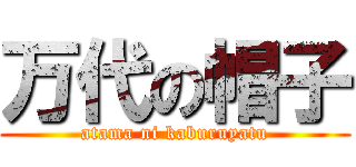 万代の帽子 (atama ni kaburuyatu)