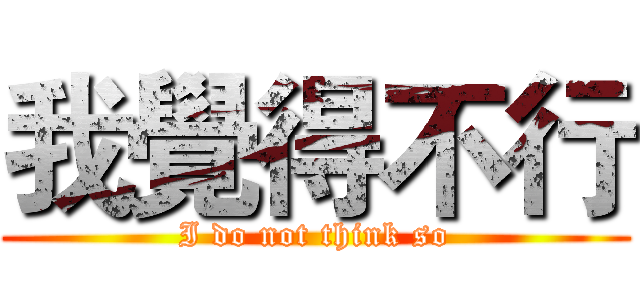 我覺得不行 (I do not think so)