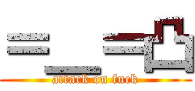 ＝＿＝凸 (attack on fuck)