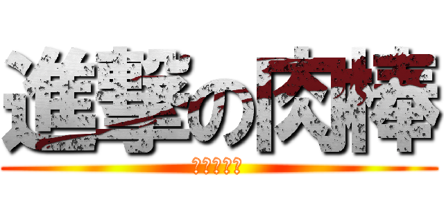 進撃の肉棒 (進撃の肉棒)