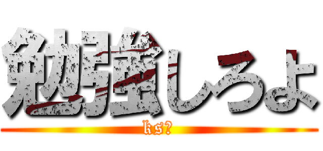 勉強しろよ (ks共)