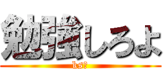 勉強しろよ (ks共)