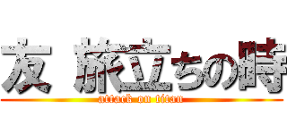 友 旅立ちの時 (attack on titan)