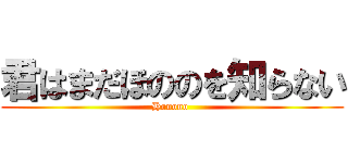 君はまだほののを知らない (Honono )