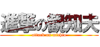 進撃の観知夫 (attack on michio)