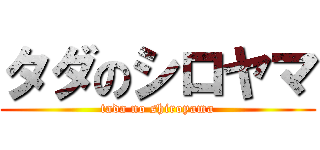 タダのシロヤマ (tada no shiroyama)