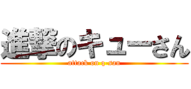 進撃のキューさん (attack on q-san)