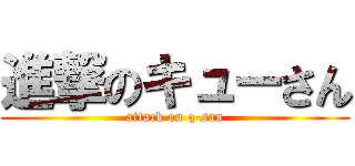 進撃のキューさん (attack on q-san)