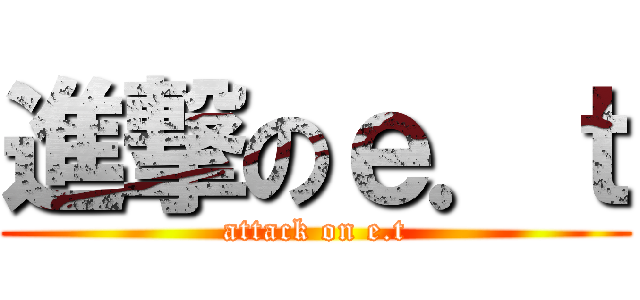 進撃のｅ．ｔ (attack on e.t)