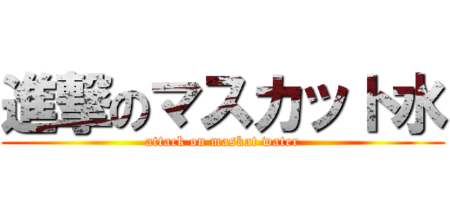 進撃のマスカット水 (attack on maskat water)