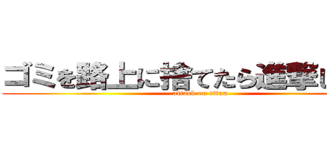 ゴミを路上に捨てたら進撃してやる (attack on titan)