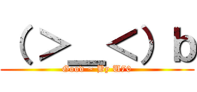 （ ＞＿＜）ｂ (Good ~ By U70)