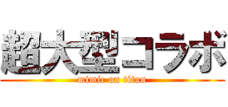 超大型コラボ (mimic on titan)