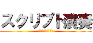 スクリプト演奏 (スクリプトえんそう)