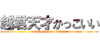 越君天才かっこいい (etukun tensai kakoii)