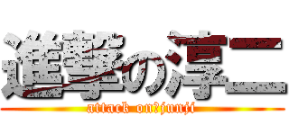 進撃の淳二 (attack on　junji)