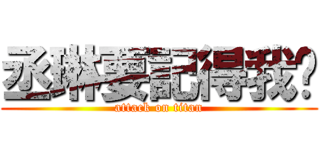 丞琳要記得我喔 (attack on titan)