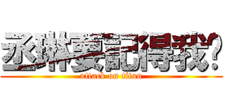 丞琳要記得我喔 (attack on titan)