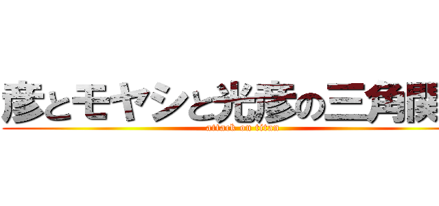 彦とモヤシと光彦の三角関係 (attack on titan)
