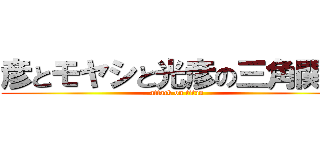 彦とモヤシと光彦の三角関係 (attack on titan)