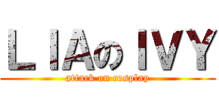 ＬＩＡのＩＶＹ (attack on cosplay)