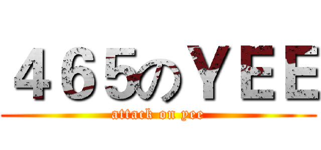 ４６５のＹＥＥ (attack on yee)