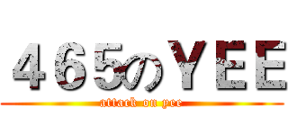 ４６５のＹＥＥ (attack on yee)