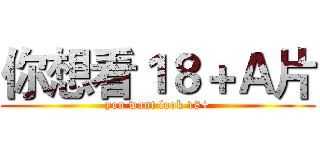 你想看１８＋Ａ片 (you want look 18+)