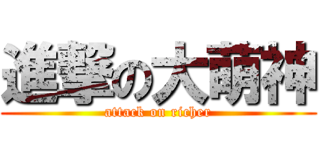 進撃の大萌神 (attack on richer)