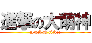 進撃の大萌神 (attack on richer)