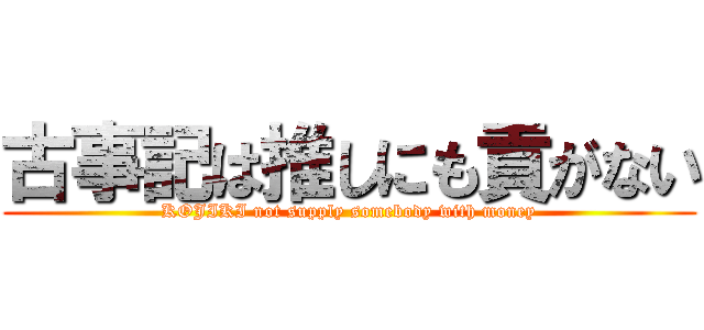 古事記は推しにも貢がない (KOJIKI not supply somebody with money)