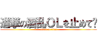 進撃の酒乱ＯＬを止めて‼ (attack on titan)