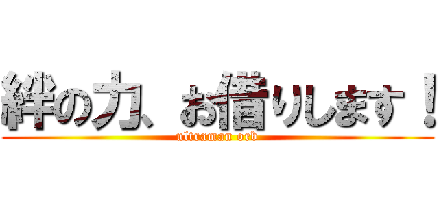 絆の力、お借りします！ (ultraman orb)