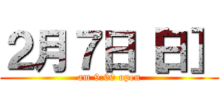 ２月７日［日］ (am 9:00 open)