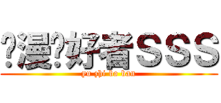 动漫爱好者ＳＳＳ (yu zhi bo ban)