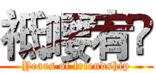 祗喓宥鉨 (Years of friendship)