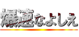 爆速なよしえ ()