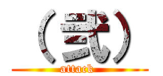 （ 弐） (attack )