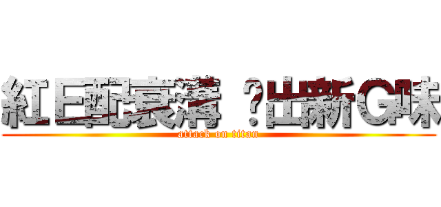 紅Ｅ配衰溝 碰出新Ｇ味 (attack on titan)