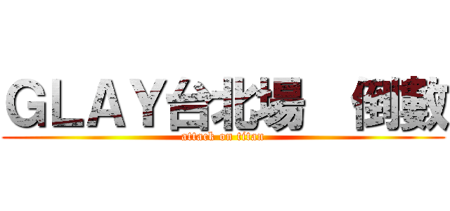 ＧＬＡＹ台北場  倒數 (attack on titan)