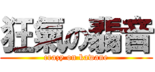 狂氣の翡音 (crazy on kawane)