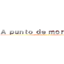 Ａ ｐｕｎｔｏ ｄｅ ｍｏｒｉｒ．．． (¿Vida, que es eso, se come?)