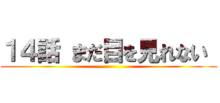 １４話 まだ目を見れない  ()