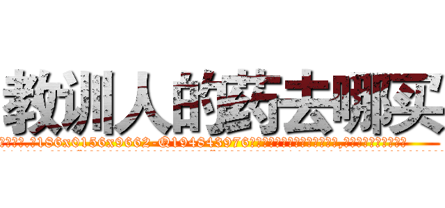 教训人的药去哪买 (教训人的药去哪买【电.话186x0156x9662-Q194843976林氏药业】我们做的是长期生意,靠的是老客户长期支持
参考消息网2月20日报道 韩媒称，“剩女多、离婚率高的城市，房价一定会上涨。”这是中国经济学家金岩石2016年12月参加在上海举行的房地产相关论坛时说的话。
)