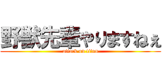 野獣先輩やりますねぇ (attack on titan)