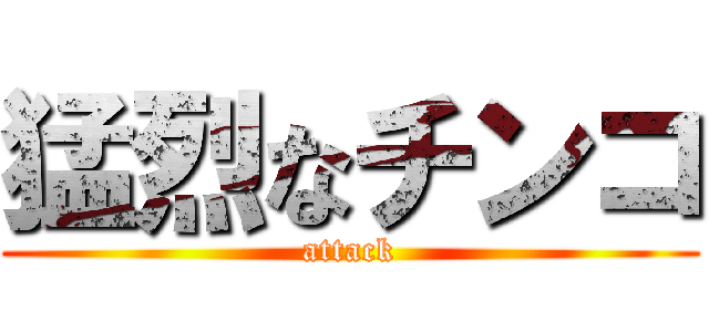 猛烈なチンコ (attack)