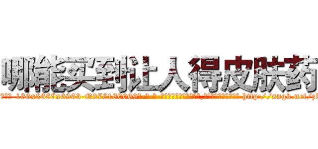 哪能买到让人得皮肤药 (哪能买到让人得皮肤药【电-186x2687x6963-Q278180069元-吉-药-业】我们做的是长期生意,靠的是老客户长期支持 http://sngk.net/zbIZYR
)