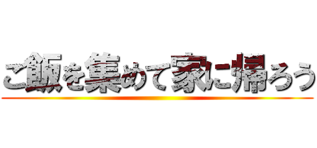 ご飯を集めて家に帰ろう ()