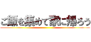 ご飯を集めて家に帰ろう ()