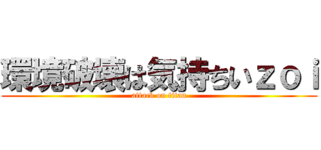 環境破壊は気持ちいｚｏｉ (attack on titan)